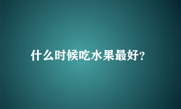 什么时候吃水果最好？