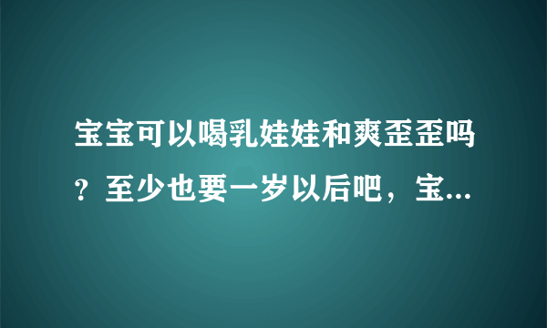 宝宝可以喝乳娃娃和爽歪歪吗？至少也要一岁以后吧，宝宝也不要一次喝太多啊