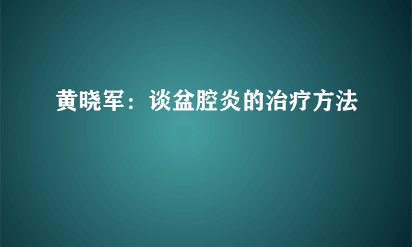 黄晓军：谈盆腔炎的治疗方法