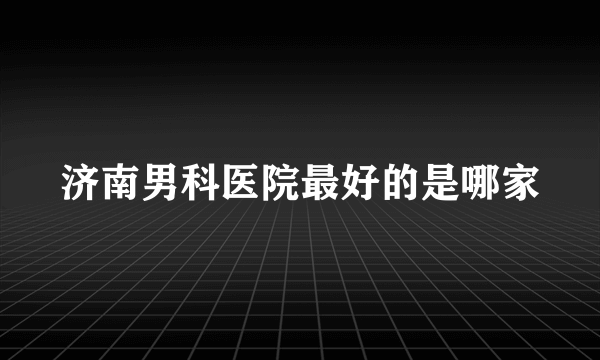 济南男科医院最好的是哪家