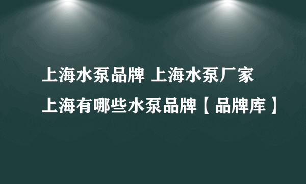 上海水泵品牌 上海水泵厂家 上海有哪些水泵品牌【品牌库】