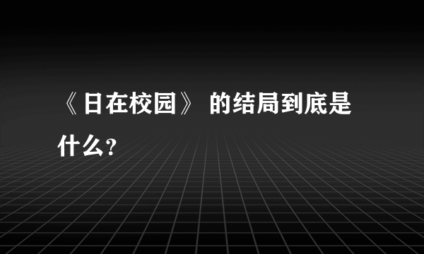 《日在校园》 的结局到底是什么？