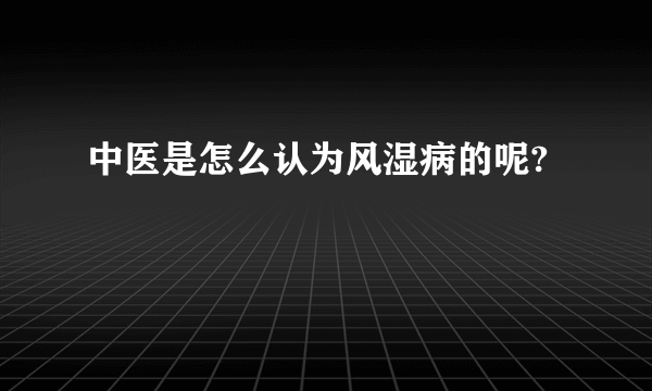 中医是怎么认为风湿病的呢?