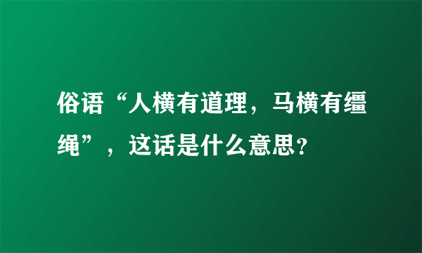 俗语“人横有道理，马横有缰绳”，这话是什么意思？