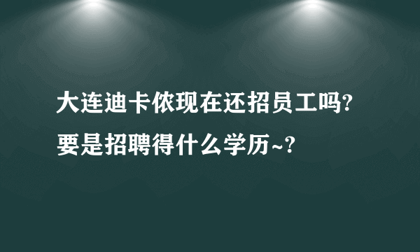 大连迪卡侬现在还招员工吗?要是招聘得什么学历~?