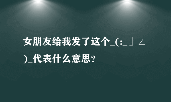 女朋友给我发了这个_(:_」∠)_代表什么意思？