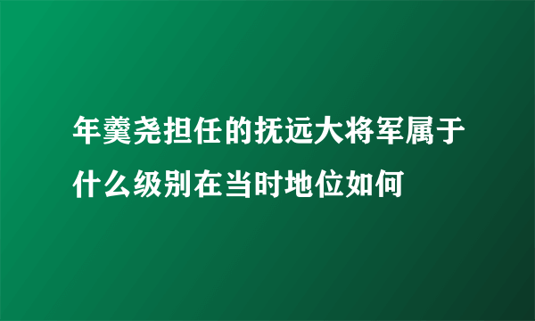 年羹尧担任的抚远大将军属于什么级别在当时地位如何