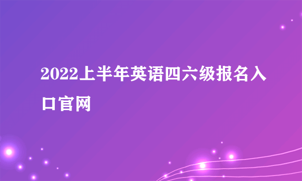 2022上半年英语四六级报名入口官网