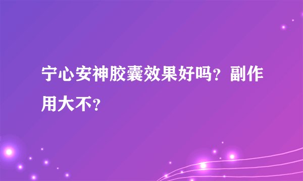 宁心安神胶囊效果好吗？副作用大不？