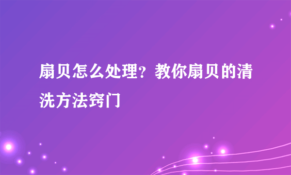 扇贝怎么处理？教你扇贝的清洗方法窍门