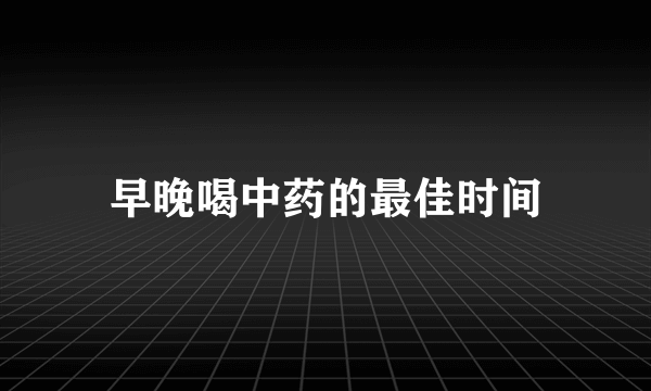 早晚喝中药的最佳时间