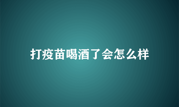 打疫苗喝酒了会怎么样