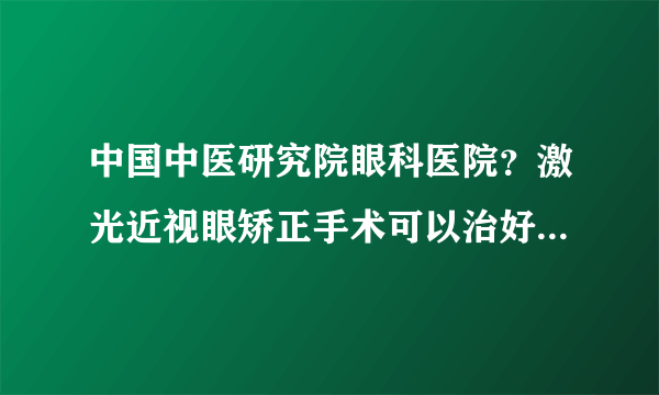 中国中医研究院眼科医院？激光近视眼矫正手术可以治好近视眼吗