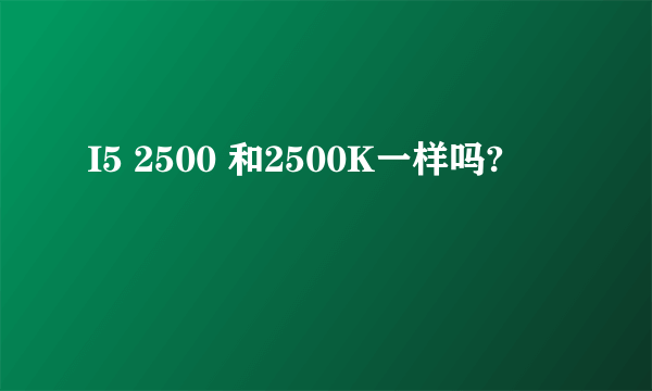 I5 2500 和2500K一样吗?