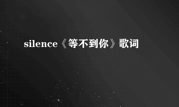 silence《等不到你》歌词