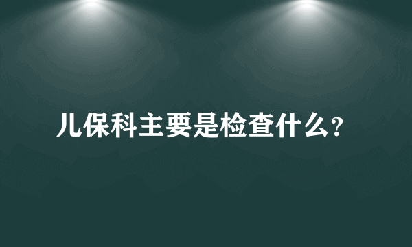 儿保科主要是检查什么？