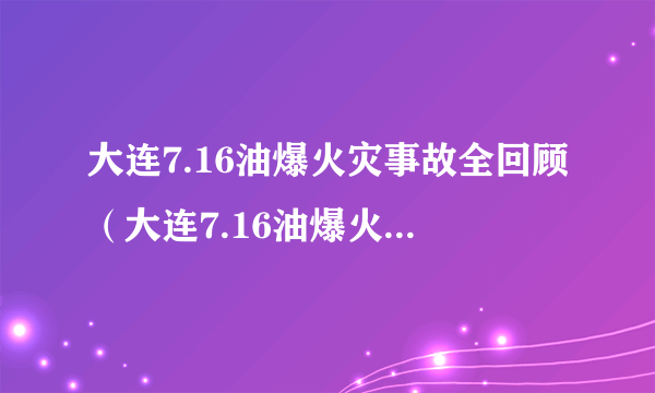 大连7.16油爆火灾事故全回顾（大连7.16油爆火灾事件原因）