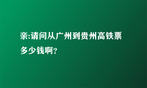 亲:请问从广州到贵州高铁票多少钱啊？