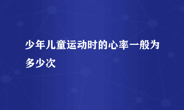 少年儿童运动时的心率一般为多少次