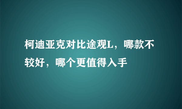 柯迪亚克对比途观L，哪款不较好，哪个更值得入手