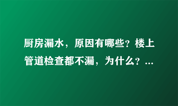 厨房漏水，原因有哪些？楼上管道检查都不漏，为什么？怎么解决？