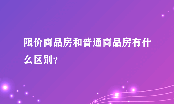 限价商品房和普通商品房有什么区别？