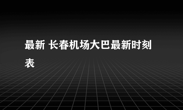 最新 长春机场大巴最新时刻表