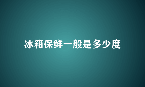 冰箱保鲜一般是多少度