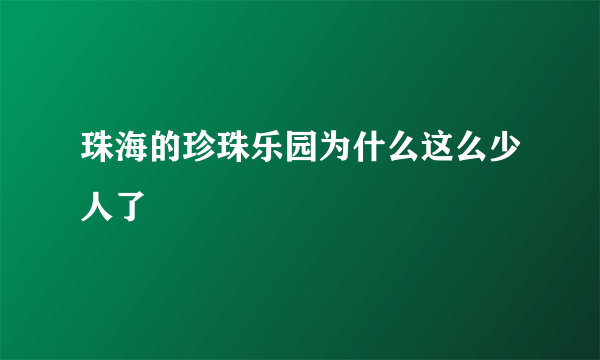 珠海的珍珠乐园为什么这么少人了