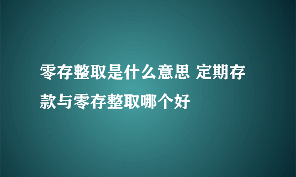 零存整取是什么意思 定期存款与零存整取哪个好