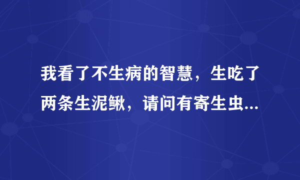 我看了不生病的智慧，生吃了两条生泥鳅，请问有寄生虫吗，对身体有害吗