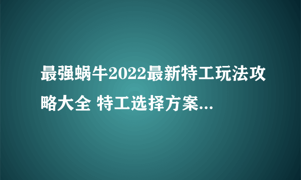 最强蜗牛2022最新特工玩法攻略大全 特工选择方案与面板数据一览