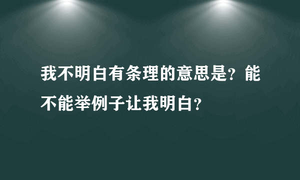 我不明白有条理的意思是？能不能举例子让我明白？