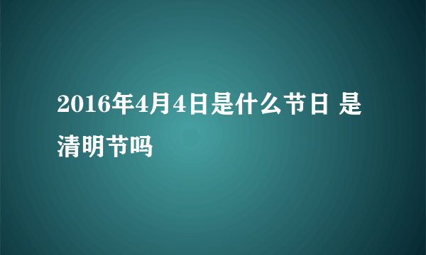 2016年4月4日是什么节日 是清明节吗