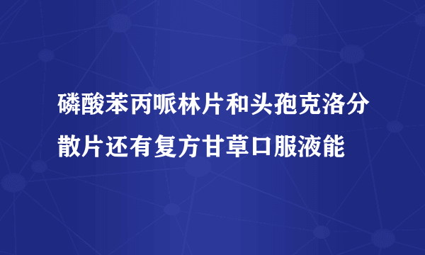 磷酸苯丙哌林片和头孢克洛分散片还有复方甘草口服液能