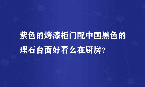 紫色的烤漆柜门配中国黑色的理石台面好看么在厨房？