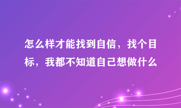 怎么样才能找到自信，找个目标，我都不知道自己想做什么