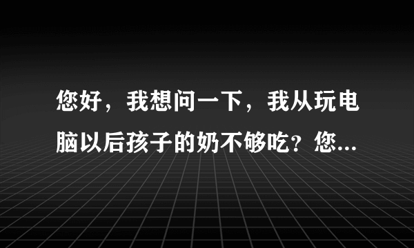 您好，我想问一下，我从玩电脑以后孩子的奶不够吃？您...