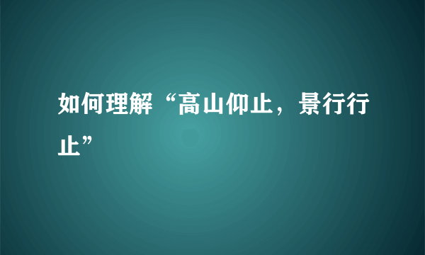 如何理解“高山仰止，景行行止”