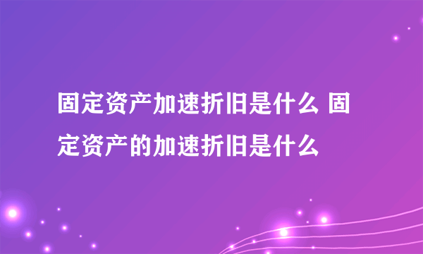 固定资产加速折旧是什么 固定资产的加速折旧是什么