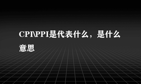 CPI\PPI是代表什么，是什么意思