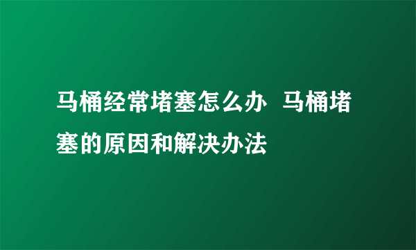 马桶经常堵塞怎么办  马桶堵塞的原因和解决办法