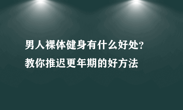 男人裸体健身有什么好处？ 教你推迟更年期的好方法