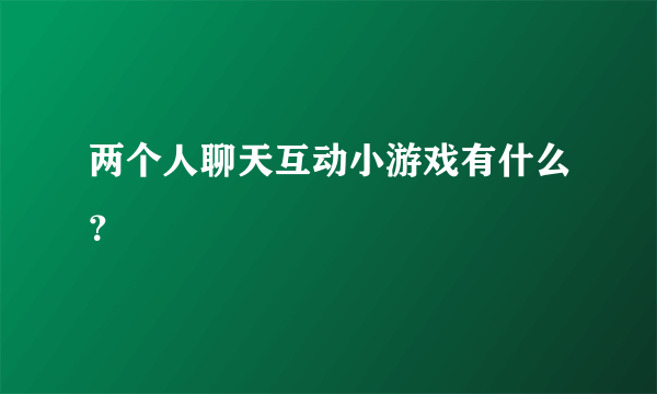 两个人聊天互动小游戏有什么？