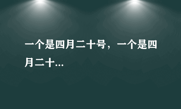 一个是四月二十号，一个是四月二十...