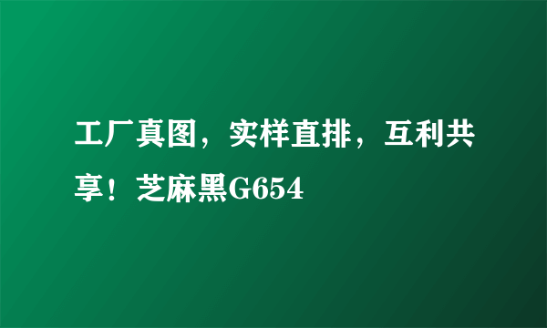 工厂真图，实样直排，互利共享！芝麻黑G654