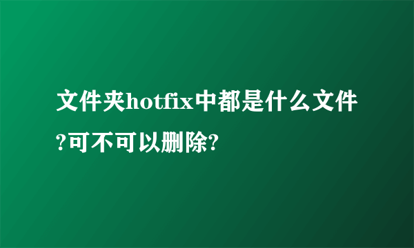 文件夹hotfix中都是什么文件?可不可以删除?