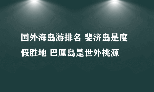 国外海岛游排名 斐济岛是度假胜地 巴厘岛是世外桃源