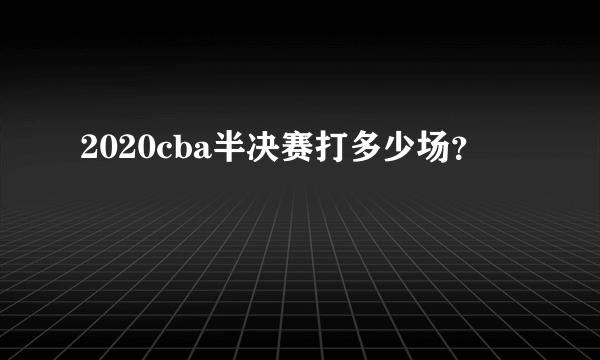 2020cba半决赛打多少场？