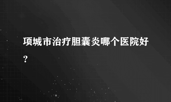 项城市治疗胆囊炎哪个医院好？